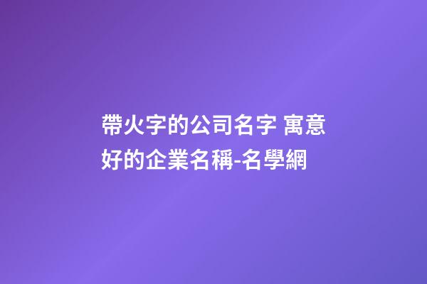 帶火字的公司名字 寓意好的企業名稱-名學網-第1張-公司起名-玄機派